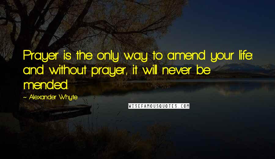 Alexander Whyte quotes: Prayer is the only way to amend your life: and without prayer, it will never be mended.