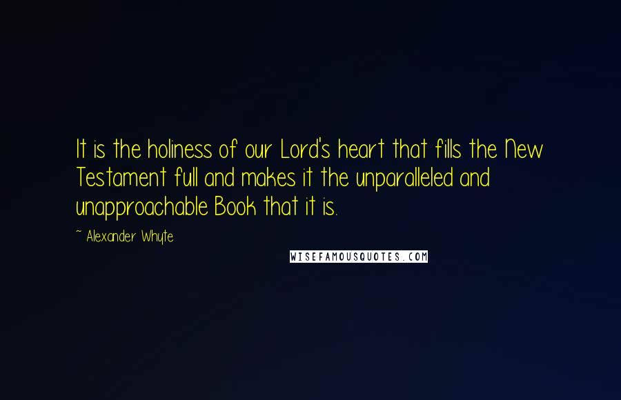 Alexander Whyte quotes: It is the holiness of our Lord's heart that fills the New Testament full and makes it the unparalleled and unapproachable Book that it is. Alexander Whyte quotes: It is the holiness of our Lord's heart that fills the New Testament full and makes it the unparalleled and unapproachable Book that it is.