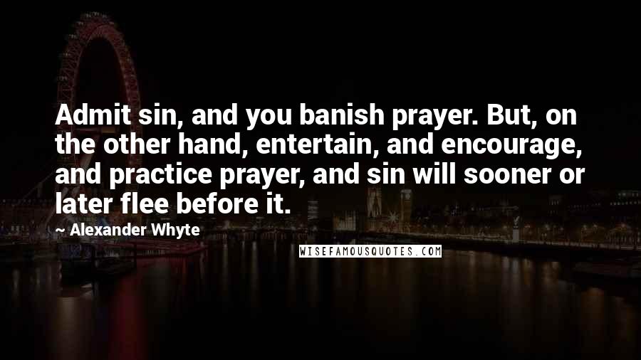 Alexander Whyte quotes: Admit sin, and you banish prayer. But, on the other hand, entertain, and encourage, and practice prayer, and sin will sooner or later flee before it. Alexander Whyte quotes: Admit sin, and you banish prayer. But, on the other hand, entertain, and encourage, and practice prayer, and sin will sooner or later flee before it.