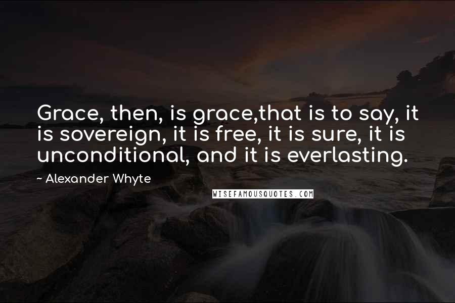 Alexander Whyte quotes: Grace, then, is grace,that is to say, it is sovereign, it is free, it is sure, it is unconditional, and it is everlasting. Alexander Whyte quotes: Grace, then, is grace,that is to say, it is sovereign, it is free, it is sure, it is unconditional, and it is everlasting.
