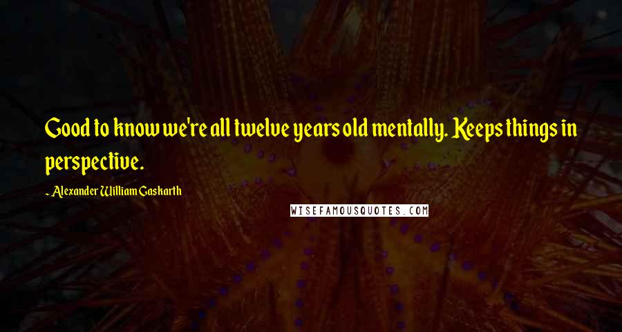 Alexander William Gaskarth quotes: Good to know we're all twelve years old mentally. Keeps things in perspective.