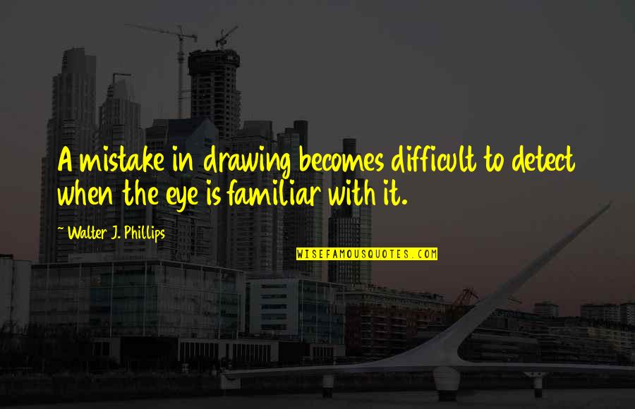 Alexander Williamson Quotes By Walter J. Phillips: A mistake in drawing becomes difficult to detect Alexander Williamson Quotes By Walter J. Phillips: A mistake in drawing becomes difficult to detect