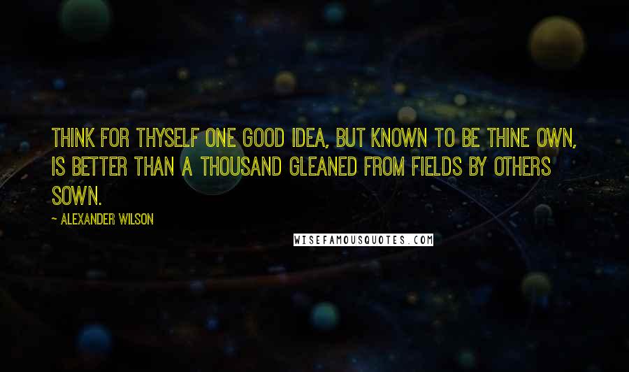 Alexander Wilson quotes: Think for thyself one good idea, but known to be thine own, is better than a thousand gleaned from fields by others sown. Alexander Wilson quotes: Think for thyself one good idea, but known to be thine own, is better than a thousand gleaned from fields by others sown.