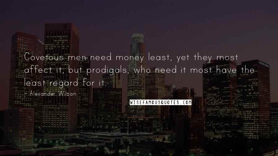 Alexander Wilson quotes: Covetous men need money least, yet they most affect it; but prodigals, who need it most have the least regard for it. Alexander Wilson quotes: Covetous men need money least, yet they most affect it; but prodigals, who need it most have the least regard for it.