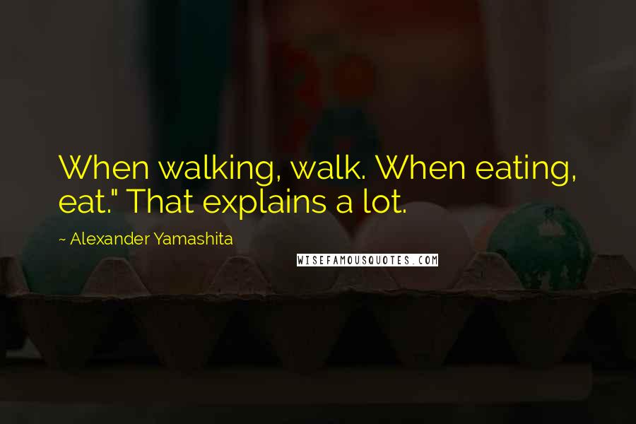 Alexander Yamashita quotes: When walking, walk. When eating, eat." That explains a lot.