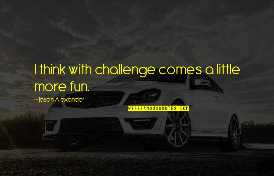 Alexander Zinoviev Quotes By Jason Alexander: I think with challenge comes a little more Alexander Zinoviev Quotes By Jason Alexander: I think with challenge comes a little more