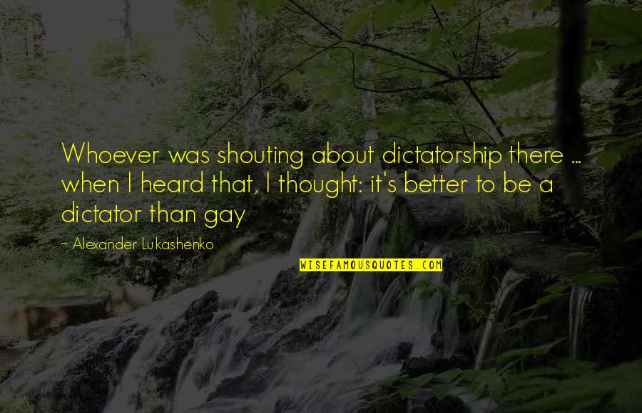 Alexander's Quotes By Alexander Lukashenko: Whoever was shouting about dictatorship there ... when