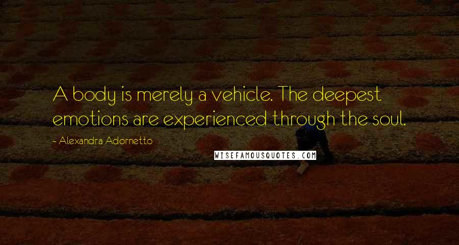 Alexandra Adornetto quotes: A body is merely a vehicle. The deepest emotions are experienced through the soul.