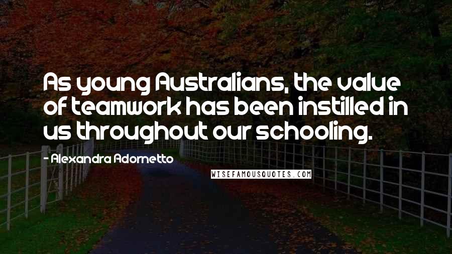 Alexandra Adornetto quotes: As young Australians, the value of teamwork has been instilled in us throughout our schooling.