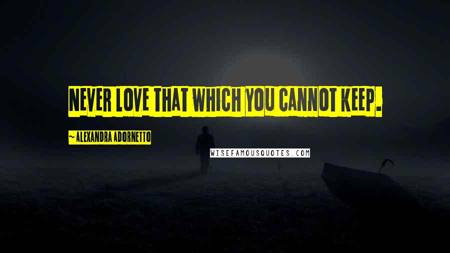 Alexandra Adornetto quotes: Never love that which you cannot keep.