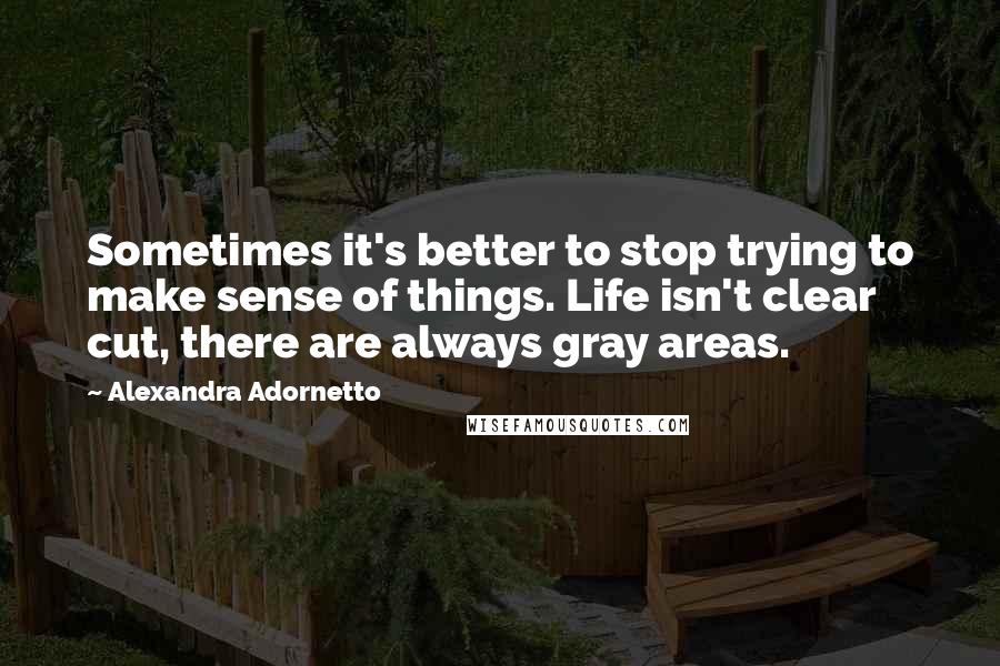 Alexandra Adornetto quotes: Sometimes it's better to stop trying to make sense of things. Life isn't clear cut, there are always gray areas.