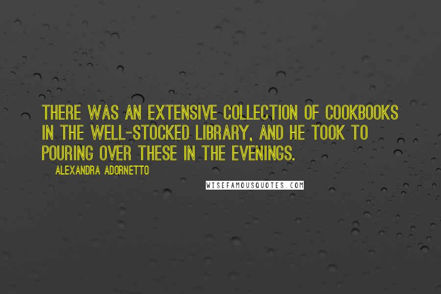 Alexandra Adornetto quotes: There was an extensive collection of cookbooks in the well-stocked library, and he took to pouring over these in the evenings.