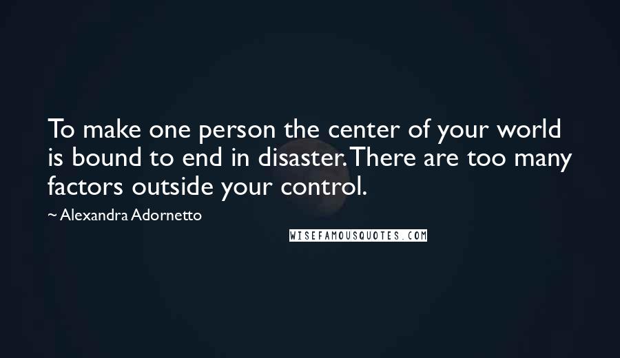 Alexandra Adornetto quotes: To make one person the center of your world is bound to end in disaster. There are too many factors outside your control.