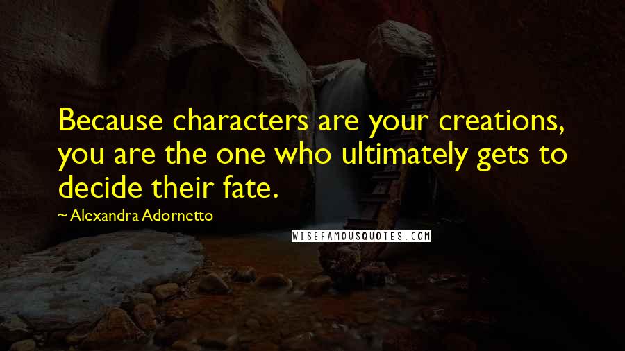 Alexandra Adornetto quotes: Because characters are your creations, you are the one who ultimately gets to decide their fate.