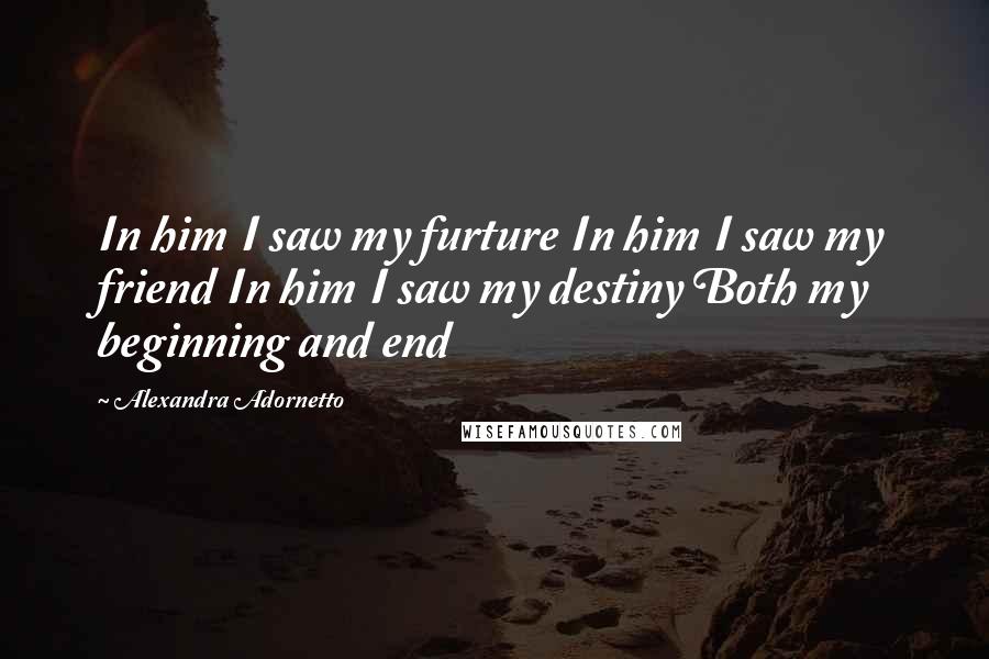 Alexandra Adornetto quotes: In him I saw my furture In him I saw my friend In him I saw my destiny Both my beginning and end