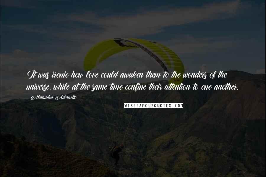 Alexandra Adornetto quotes: It was ironic how love could awaken them to the wonders of the universe, while at the same time confine their attention to one another.