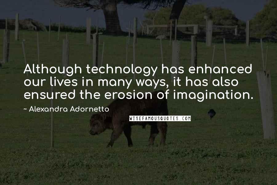 Alexandra Adornetto quotes: Although technology has enhanced our lives in many ways, it has also ensured the erosion of imagination.