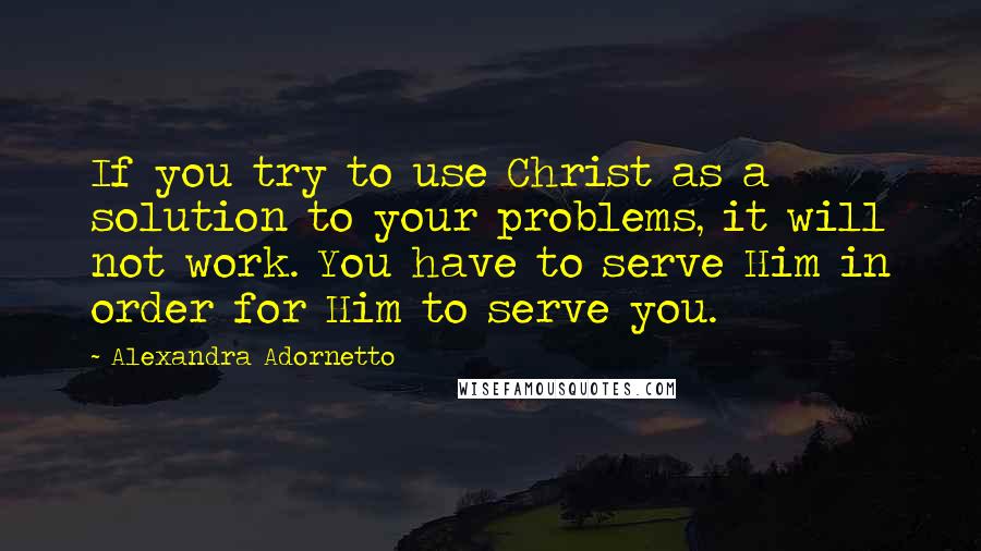 Alexandra Adornetto quotes: If you try to use Christ as a solution to your problems, it will not work. You have to serve Him in order for Him to serve you.