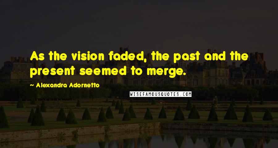 Alexandra Adornetto quotes: As the vision faded, the past and the present seemed to merge.