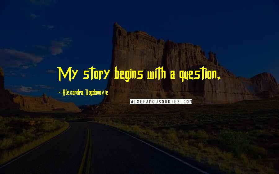 Alexandra Bogdanovic quotes: My story begins with a question.