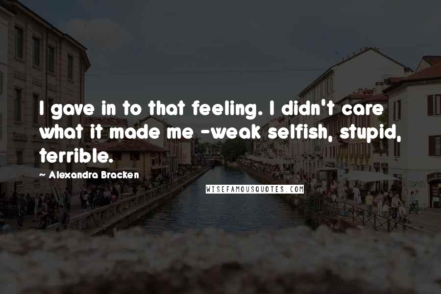 Alexandra Bracken quotes: I gave in to that feeling. I didn't care what it made me -weak selfish, stupid, terrible.