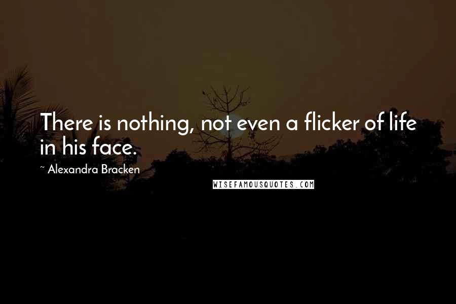 Alexandra Bracken quotes: There is nothing, not even a flicker of life in his face. Alexandra Bracken quotes: There is nothing, not even a flicker of life in his face.