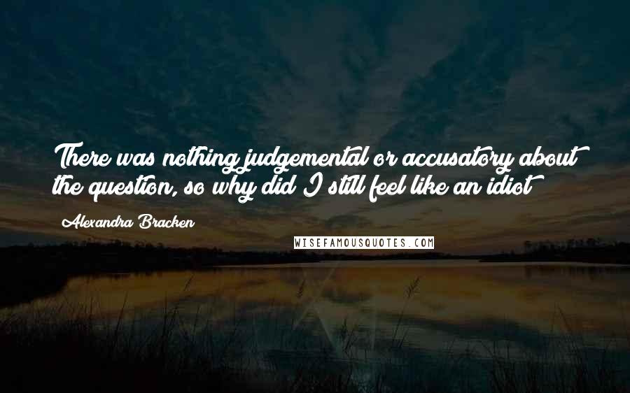 Alexandra Bracken quotes: There was nothing judgemental or accusatory about the question, so why did I still feel like an idiot?