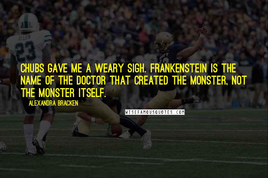 Alexandra Bracken quotes: Chubs gave me a weary sigh. Frankenstein is the name of the doctor that created the monster, not the monster itself.