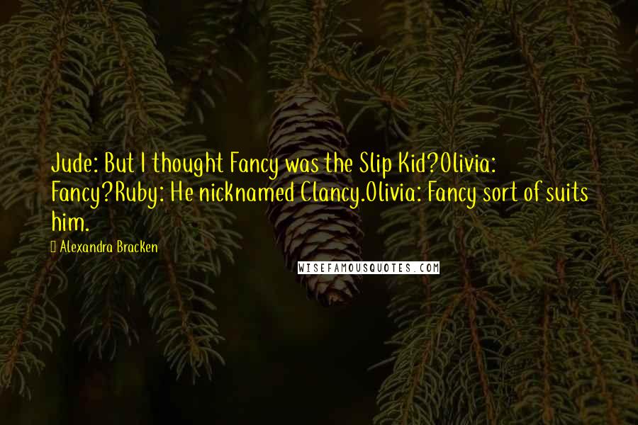 Alexandra Bracken quotes: Jude: But I thought Fancy was the Slip Kid?Olivia: Fancy?Ruby: He nicknamed Clancy.Olivia: Fancy sort of suits him. Alexandra Bracken quotes: Jude: But I thought Fancy was the Slip Kid?Olivia: Fancy?Ruby: He nicknamed Clancy.Olivia: Fancy sort of suits him.