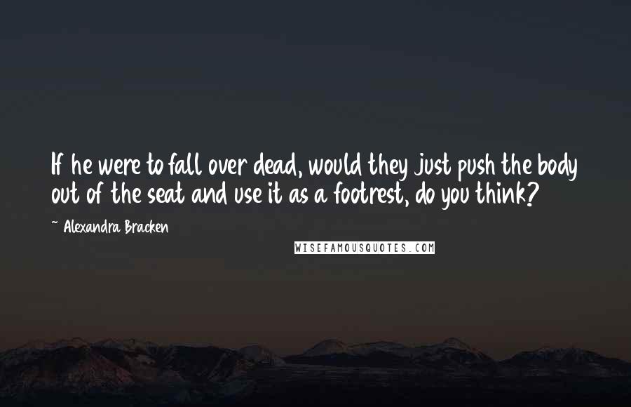 Alexandra Bracken quotes: If he were to fall over dead, would they just push the body out of the seat and use it as a footrest, do you think?