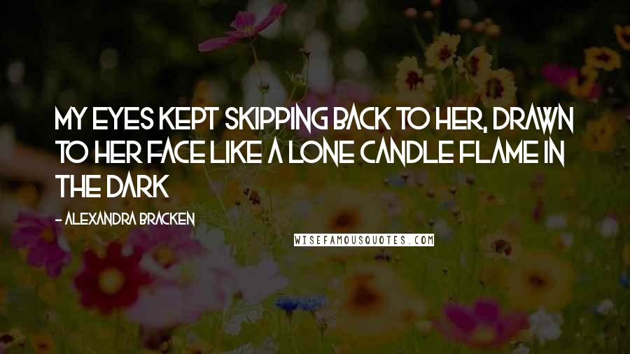 Alexandra Bracken quotes: My eyes kept skipping back to her, drawn to her face like a lone candle flame in the dark