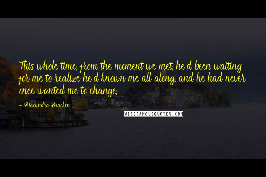 Alexandra Bracken quotes: This whole time, from the moment we met, he'd been waiting for me to realize he'd known me all along, and he had never once wanted me to change. Alexandra Bracken quotes: This whole time, from the moment we met, he'd been waiting for me to realize he'd known me all along, and he had never once wanted me to change.