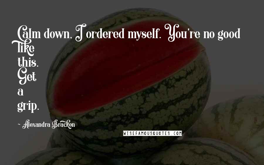 Alexandra Bracken quotes: Calm down, I ordered myself. You're no good like this. Get a grip. Alexandra Bracken quotes: Calm down, I ordered myself. You're no good like this. Get a grip.