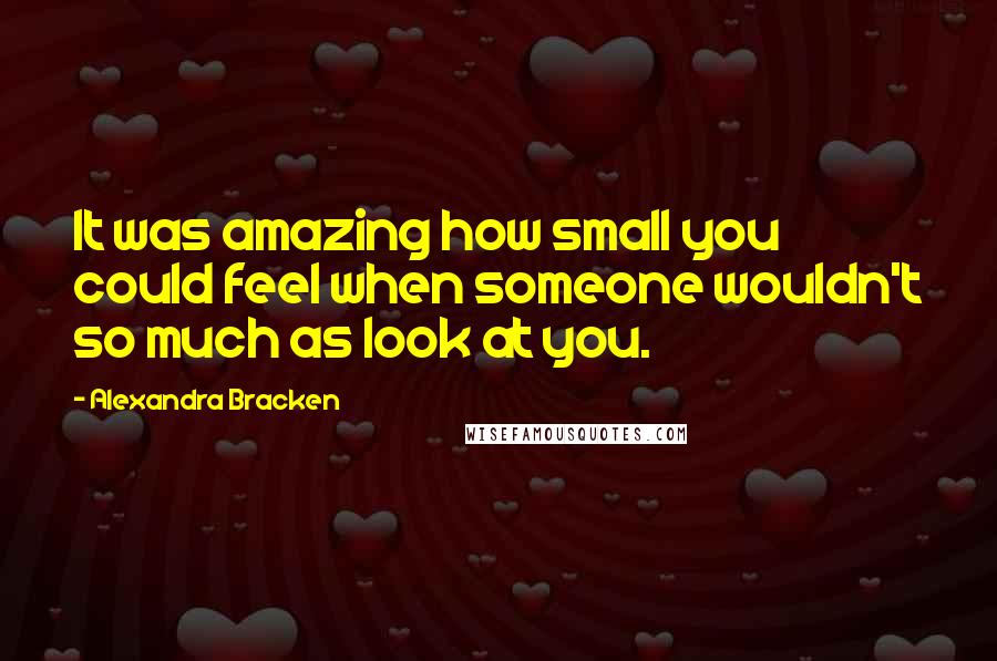 Alexandra Bracken quotes: It was amazing how small you could feel when someone wouldn't so much as look at you. Alexandra Bracken quotes: It was amazing how small you could feel when someone wouldn't so much as look at you.