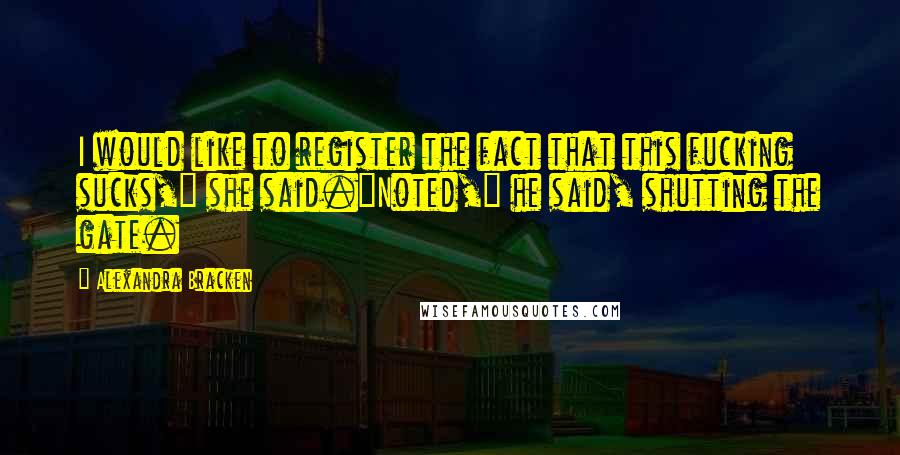 Alexandra Bracken quotes: I would like to register the fact that this fucking sucks," she said."Noted," he said, shutting the gate. Alexandra Bracken quotes: I would like to register the fact that this fucking sucks," she said."Noted," he said, shutting the gate.