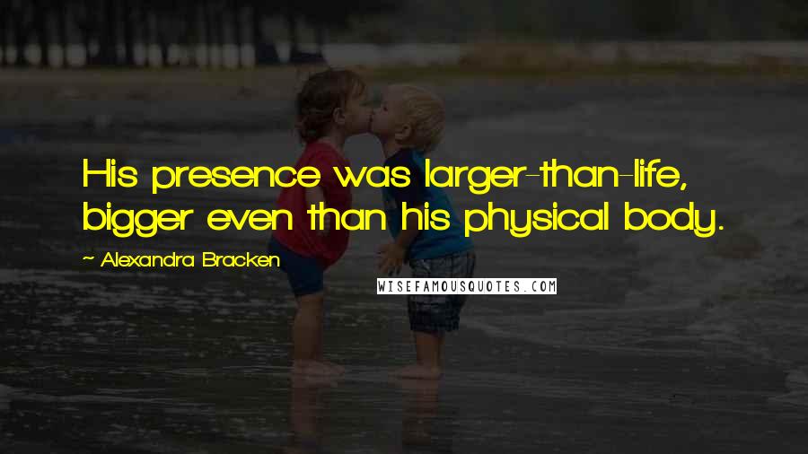 Alexandra Bracken quotes: His presence was larger-than-life, bigger even than his physical body. Alexandra Bracken quotes: His presence was larger-than-life, bigger even than his physical body.