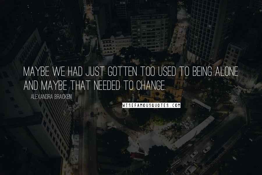 Alexandra Bracken quotes: Maybe we had just gotten too used to being alone and maybe that needed to change. Alexandra Bracken quotes: Maybe we had just gotten too used to being alone and maybe that needed to change.