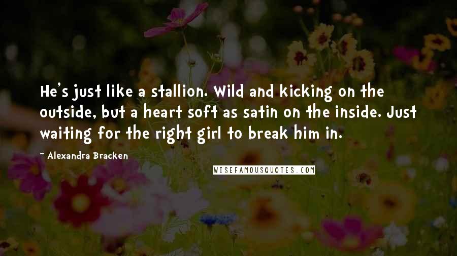 Alexandra Bracken quotes: He's just like a stallion. Wild and kicking on the outside, but a heart soft as satin on the inside. Just waiting for the right girl to break him in. Alexandra Bracken quotes: He's just like a stallion. Wild and kicking on the outside, but a heart soft as satin on the inside. Just waiting for the right girl to break him in.