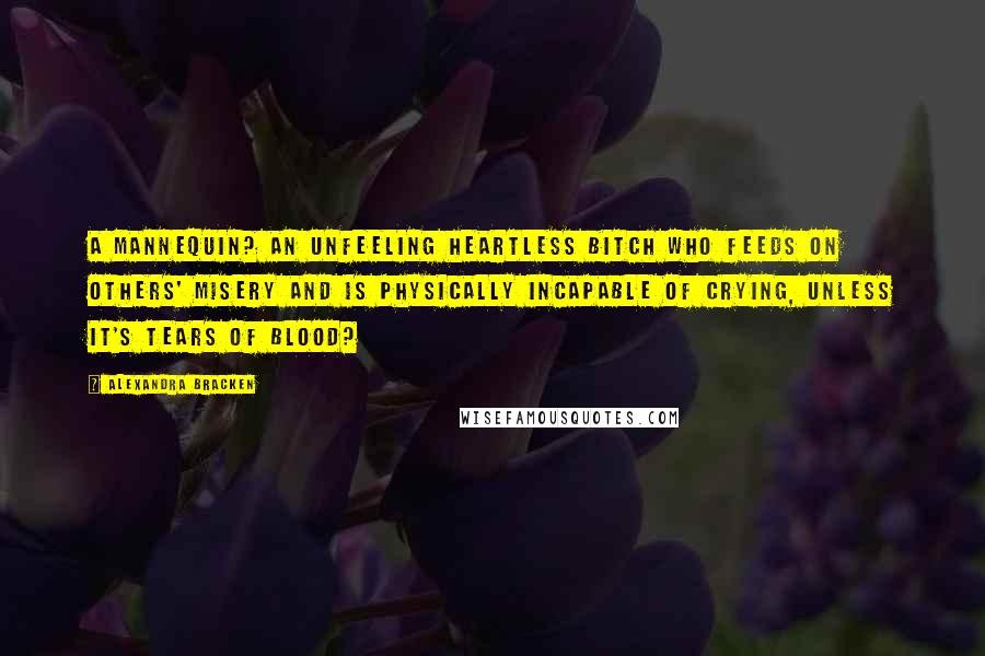 Alexandra Bracken quotes: A mannequin? An unfeeling heartless bitch who feeds on others' misery and is physically incapable of crying, unless it's tears of blood? Alexandra Bracken quotes: A mannequin? An unfeeling heartless bitch who feeds on others' misery and is physically incapable of crying, unless it's tears of blood?