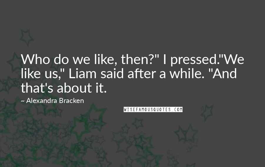 Alexandra Bracken quotes: Who do we like, then?" I pressed."We like us," Liam said after a while. "And that's about it. Alexandra Bracken quotes: Who do we like, then?" I pressed."We like us," Liam said after a while. "And that's about it.