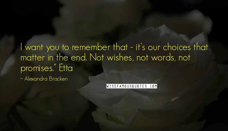 Alexandra Bracken quotes: I want you to remember that - it's our choices that matter in the end. Not wishes, not words, not promises." Etta Alexandra Bracken quotes: I want you to remember that - it's our choices that matter in the end. Not wishes, not words, not promises." Etta