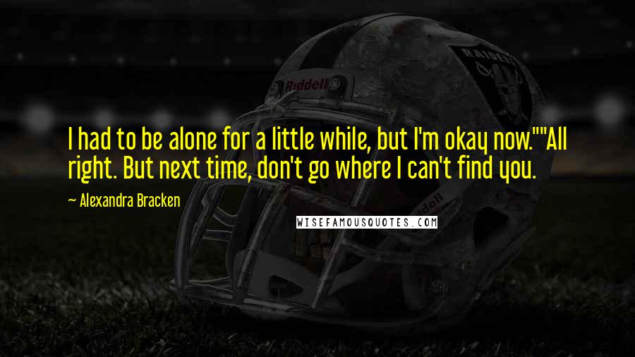 Alexandra Bracken quotes: I had to be alone for a little while, but I'm okay now.""All right. But next time, don't go where I can't find you. Alexandra Bracken quotes: I had to be alone for a little while, but I'm okay now.""All right. But next time, don't go where I can't find you.