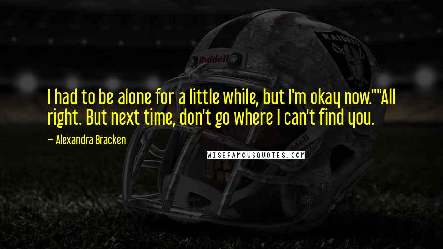 Alexandra Bracken quotes: I had to be alone for a little while, but I'm okay now.""All right. But next time, don't go where I can't find you.