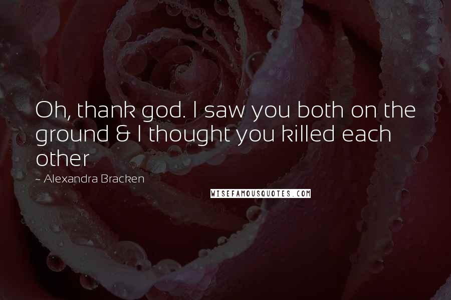 Alexandra Bracken quotes: Oh, thank god. I saw you both on the ground & I thought you killed each other