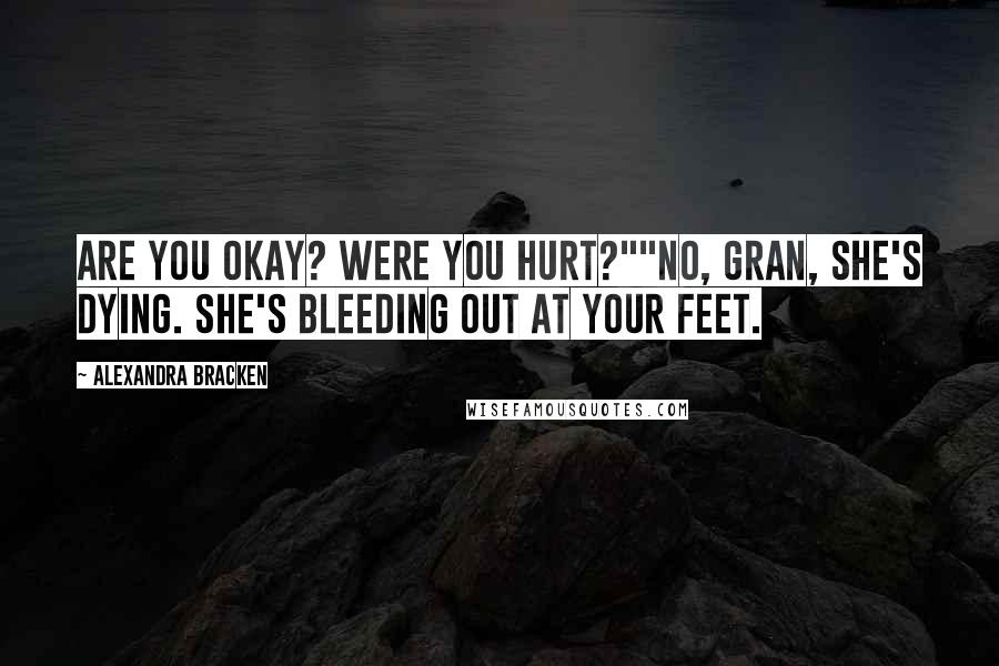 Alexandra Bracken quotes: Are you okay? Were you hurt?""No, Gran, she's dying. She's bleeding out at your feet. Alexandra Bracken quotes: Are you okay? Were you hurt?""No, Gran, she's dying. She's bleeding out at your feet.