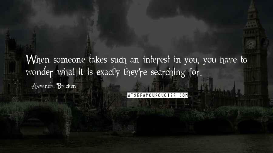 Alexandra Bracken quotes: When someone takes such an interest in you, you have to wonder what it is exactly they're searching for.