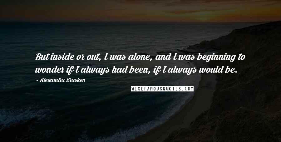 Alexandra Bracken quotes: But inside or out, I was alone, and I was beginning to wonder if I always had been, if I always would be. Alexandra Bracken quotes: But inside or out, I was alone, and I was beginning to wonder if I always had been, if I always would be.
