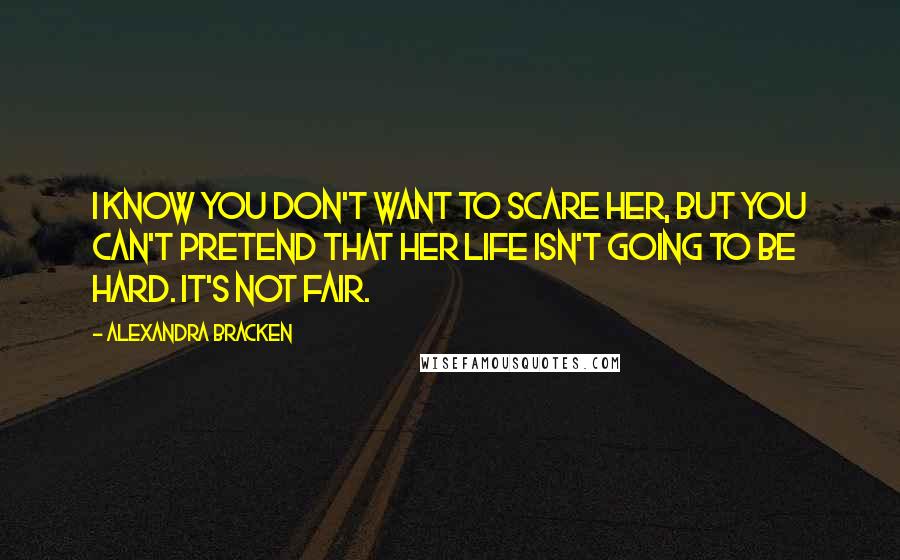 Alexandra Bracken quotes: I know you don't want to scare her, but you can't pretend that her life isn't going to be hard. It's not fair.