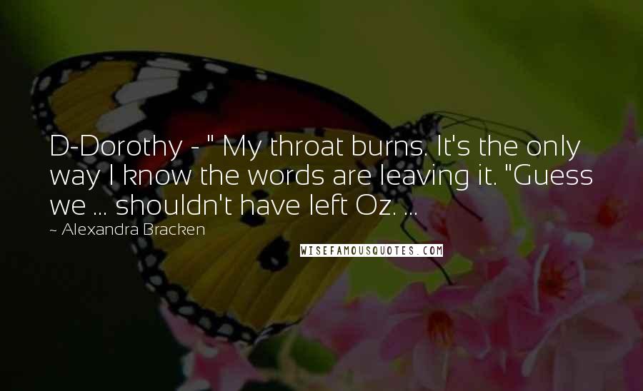 Alexandra Bracken quotes: D-Dorothy - " My throat burns. It's the only way I know the words are leaving it. "Guess we ... shouldn't have left Oz. ...