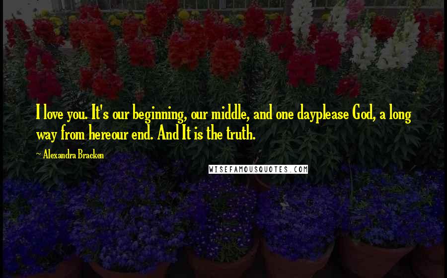 Alexandra Bracken quotes: I love you. It's our beginning, our middle, and one dayplease God, a long way from hereour end. And It is the truth.